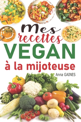 Mes recettes vegan ? la mijoteuse: Livre de cuisine vegan avec 85 recettes vegan faciles et d?licieuses en moins de 10 min de pr?paration; recettes vegan inratables ? la mijoteuse / la cocotte - Gaines, Anna