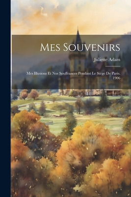 Mes Souvenirs: Mes Illusions Et Nos Souffrances Pendant Le Si?ge de Paris. 1906 - Adam, Juliette