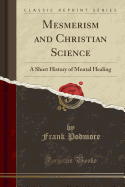 Mesmerism and Christian Science: A Short History of Mental Healing (Classic Reprint)