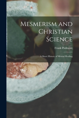 Mesmerism and Christian Science: a Short History of Mental Healing - Podmore, Frank 1856-1910 (Creator)