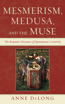 Mesmerism, Medusa, and the Muse: The Romantic Discourse of Spontaneous Creativity - DeLong, Anne