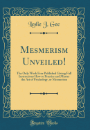 Mesmerism Unveiled!: The Only Work Ever Published Giving Full Instructions How to Practice and Master the Art of Psychology, or Mesmerism (Classic Reprint)