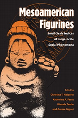 Mesoamerican Figurines: Small-Scale Indices of Large-Scale Social Phenomena - Halperin, Cristina T (Editor), and Faust, Katherine A (Editor), and Taube, Rhonda (Editor)