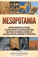 Mesopotamia: Una gua fascinante de la historia y las civilizaciones de la antigua Mesopotamia, incluyendo a los sumerios, Gilgamesh, Ur, los asirios, Babilonia, Hammurabi y el Imperio persa