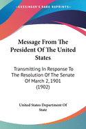 Message From The President Of The United States: Transmitting In Response To The Resolution Of The Senate Of March 2, 1901 (1902)