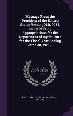 Message From the President of the United States Vetoing H.R. 9054, an act Making Appropriations for the Department of Agriculture for the Fiscal Year Ending June 30, 1919 .. - United States President (1913-1921 Wi (Creator)