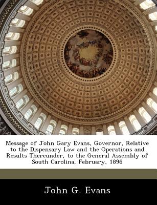 Message of John Gary Evans, Governor, Relative to the Dispensary Law and the Operations and Results Thereunder, to the General Assembly of South Carolina, February, 1896 - Evans, John G