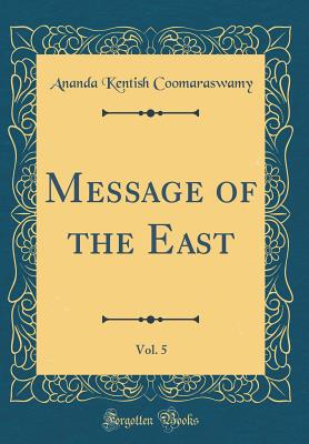 Message of the East, Vol. 5 (Classic Reprint) - Coomaraswamy, Ananda Kentish