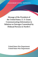 Message of the President of the United States, U. S. Grant, Communicating Information in Relation to Outrages Committed by Disloyal Persons in North Carolina and Other Southern States