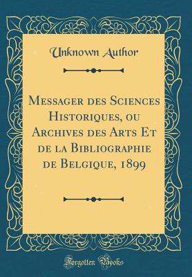 Messager Des Sciences Historiques, Ou Archives Des Arts Et de la Bibliographie de Belgique, 1899 (Classic Reprint) - Author, Unknown