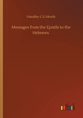 Messages from the Epistle to the Hebrews - Moule, Handley C G