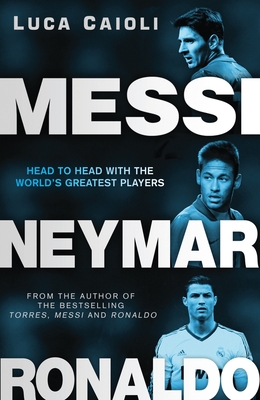 Messi, Neymar, Ronaldo: Head to Head with the World's Greatest Players - Caioli, Luca