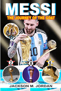 Messi: THE JOURNEY OF THE GOAT (THE GREATEST OF ALL TIME): The Most Decorated Footballer, The Footballer With Most Ballon D'or Wins, The Most Golden Boots, The Most MOTM The Most C