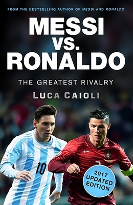 Messi vs. Ronaldo - 2017 Updated Edition: The Greatest Rivalry - Caioli, Luca