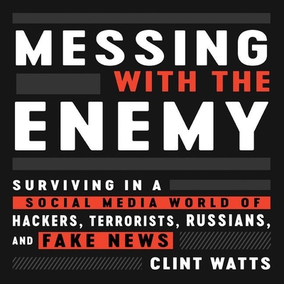 Messing with the Enemy Lib/E: Surviving in a Social Media World of Hackers, Terrorists, Russians, and Fake News - Watts, Clint, and Knezevich, Joe (Read by)