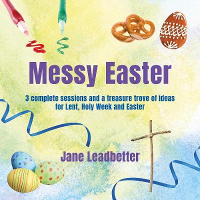 Messy Easter: 3 complete sessions and a treasure trove of ideas for Lent, Holy Week and Easter - Leadbetter, Jane