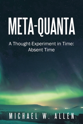 Meta-Quanta: A Thought-Experiment in Time: Absent Time - Allen, Michael W