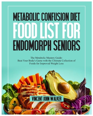 Metabolic Confusion Diet Food List for Endomorph Seniors: The Metabolic Mastery Guide: Beat Your Body's Game with the Ultimate Collection of Foods for Improved Weight Loss - Walker, Vincent John