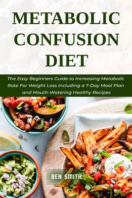 Metabolic Confusion Diet: The Easy Beginners Guide to Increasing Metabolic Rate For Weight Loss Including a 7-Day Meal Plan and Mouth-Watering Healthy Recipes - Smith, Ben