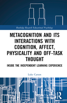 Metacognition and Its Interactions with Cognition, Affect, Physicality and Off-Task Thought: Inside the Independent Learning Experience - Carson, Luke