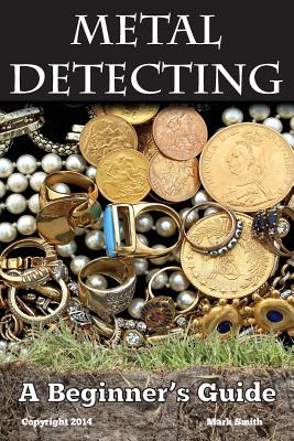 Metal Detecting: A Beginner's Guide: to Mastering the Greatest Hobby In the World - Smith, Mark