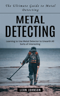 Metal Detecting: The Ultimate Guide to Metal Detecting (Learning to Use Metal Detector to Unearth All Sorts of Interesting)