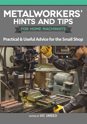 Metalworkers' Hints and Tips for Home Machinists: Practical & Useful Advice for the Small Shop - Smeed, Vic (Editor)