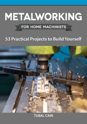 Metalworking for Home Machinists: 53 Practical Projects to Build Yourself - Cain, Tubal