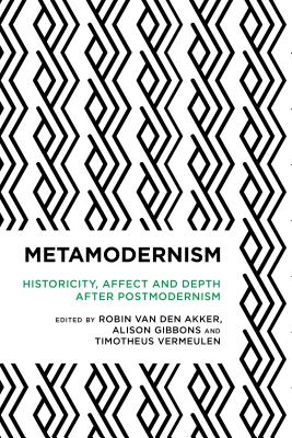 Metamodernism: Historicity, Affect, and Depth After Postmodernism - Van Den Akker, Robin (Editor), and Gibbons, Alison (Editor), and Vermeulen, Timotheus (Editor)
