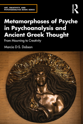 Metamorphoses of Psyche in Psychoanalysis and Ancient Greek Thought: From Mourning to Creativity - Dobson, Marcia D-S