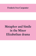 Metaphor and simile in the minor Elizabethan drama: A Dissertation presented to the faculty of arts, Literature, and Science, of the University of Chicago, in Candidacy for the Degree of Doctor of Philosophy