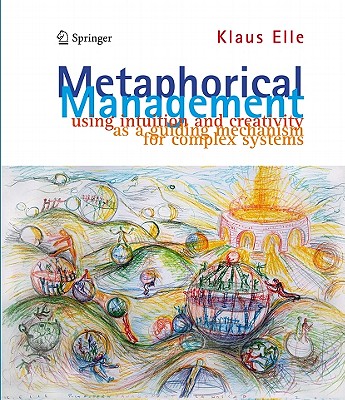 Metaphorical Management: Using Intuition and Creativity as a Guiding Mechanism for Complex Systems - Elle, Klaus