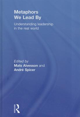 Metaphors We Lead By: Understanding Leadership in the Real World - Alvesson, Mats (Editor), and Spicer, Andr (Editor)