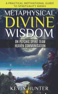Metaphysical Divine Wisdom on Psychic Spirit Team Heaven Communication: A Practical Motivational Guide to Spirituality Series