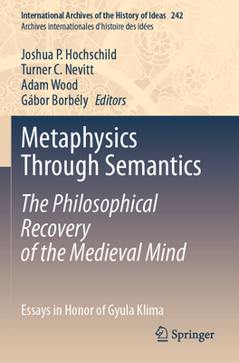 Metaphysics Through Semantics: The Philosophical Recovery of the Medieval Mind: Essays in Honor of Gyula Klima - Hochschild, Joshua P. (Editor), and Nevitt, Turner C. (Editor), and Wood, Adam (Editor)