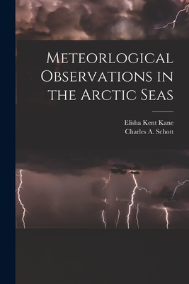 Meteorlogical Observations in the Arctic Seas [microform] - Kane, Elisha Kent 1820-1857, and Schott, Charles a (Charles Anthony) (Creator)