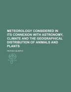 Meteorology: Considered In Its Connexion With Astronomy, Climate, And The Geographical Distribution Of Animals And Plants, Equally As With The Seasons And Changes Of The Weather