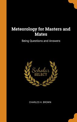 Meteorology for Masters and Mates: Being Questions and Answers - Brown, Charles H