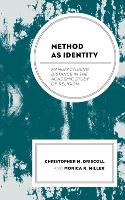 Method as Identity: Manufacturing Distance in the Academic Study of Religion - Driscoll, Christopher M, and Miller, Monica R