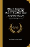 Methode Concertante Elementaire Pour La Musique Et Le Plain-Chant: A Trois Parties D'Une Difficulte Graduelle, Qui Peuvent S'Executer Ensemble Ou Separement...