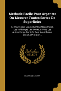 Methode Facile Pour Arpenter Ou Mesurer Toutes Sortes De Superficies: Et Pour Toiser Exactement La Maonnerie, Les Vuidanges Des Terres, & Tous Les Autres Corps, Dont On Peut Avoir Besoin Dans La Pratique ...