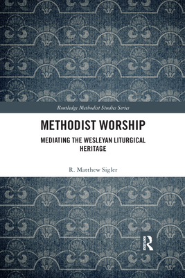 Methodist Worship: Mediating the Wesleyan Liturgical Heritage - Sigler, R. Matthew