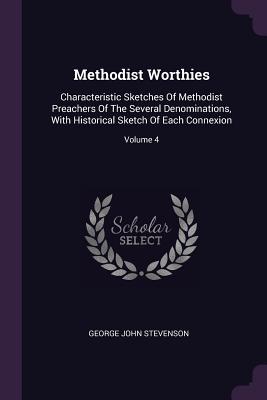 Methodist Worthies: Characteristic Sketches Of Methodist Preachers Of The Several Denominations, With Historical Sketch Of Each Connexion; Volume 4 - Stevenson, George John