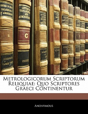 Metrologicorum Scriptorum Reliquiae: Quo Scriptores Graeci Continentur - Anonymous