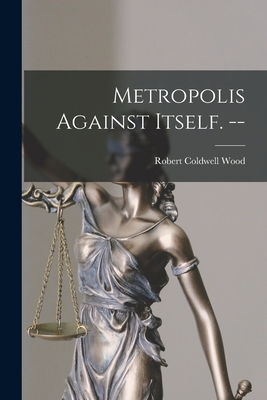 Metropolis Against Itself. -- - Wood, Robert Coldwell 1923-