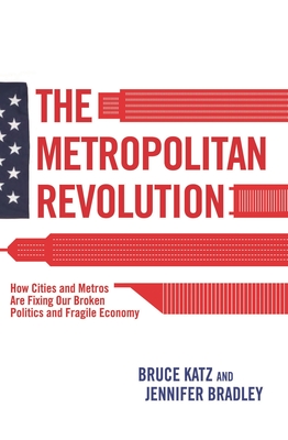 Metropolitan Revolution: How Cities and Metros Are Fixing Our Broken Politics and Fragile Economy - Katz, Bruce, and Bradley, Jennifer
