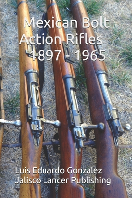 Mexican Bolt Action Rifles: 1897 - 1965 - Gonzalez, Luis Eduardo