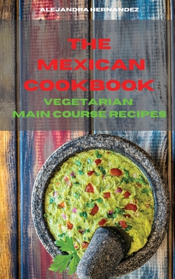 Mexican Cookbook Vegetarian Main Course Recipes: Quick, Easy and Delicious Mexican Recipes to delight your family and friends - Hernandez, Alejandra