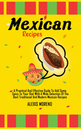 Mexican Recipes: A Practical And Effective Guide To Add Some Spicy To Your Diet With A Wide Selection Of The Best Traditional And Modern Mexican Recipes