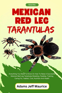 Mexican Red Leg Tarantulas: Everything You Need To Know On How To Raise A Successful Mexican Red Leg Tarantulas Breeding, Feeding, Training, Caring For, Habitat, Cost, Nutrition And Health